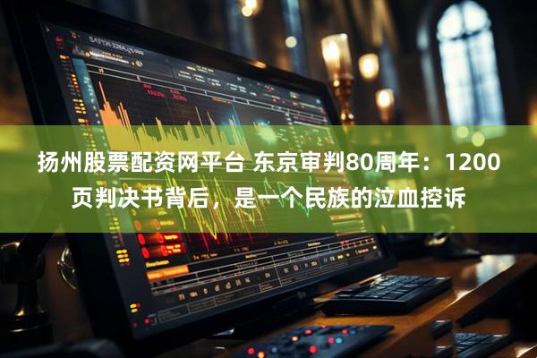 扬州股票配资网平台 东京审判80周年：1200页判决书背后，是一个民族的泣血控诉