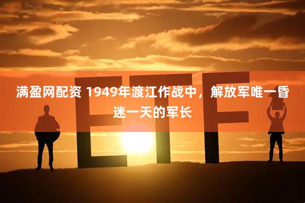 满盈网配资 1949年渡江作战中，解放军唯一昏迷一天的军长