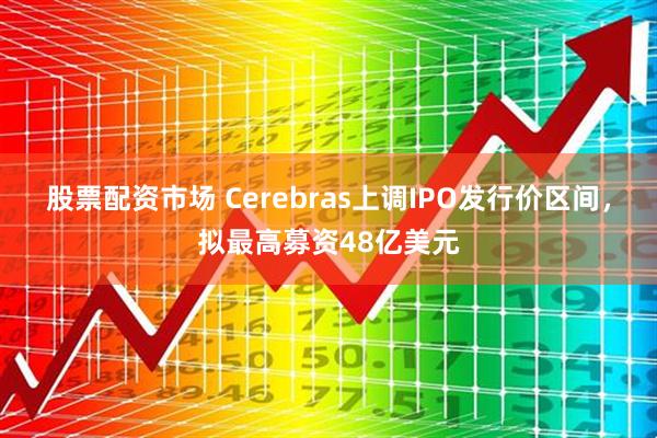股票配资市场 Cerebras上调IPO发行价区间，拟最高募资48亿美元