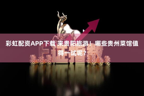 彩虹配资APP下载 来贵阳旅游！哪些贵州菜馆值得一试呢？
