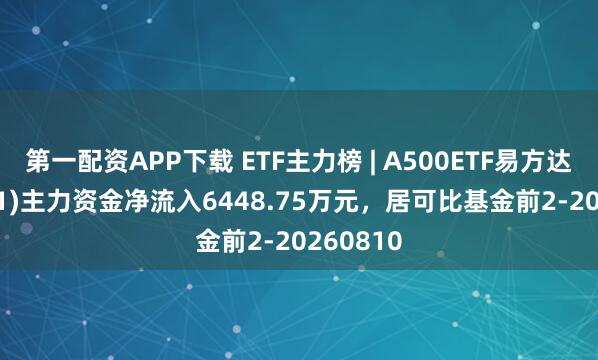 第一配资APP下载 ETF主力榜 | A500ETF易方达(159361)主力资金净流入6448.75万元，居可比基金前2-20260810
